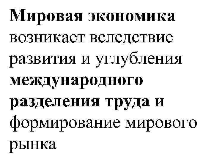 Мировая экономика возникает вследствие развития и углубления международного разделения труда и формирование мирового рынка