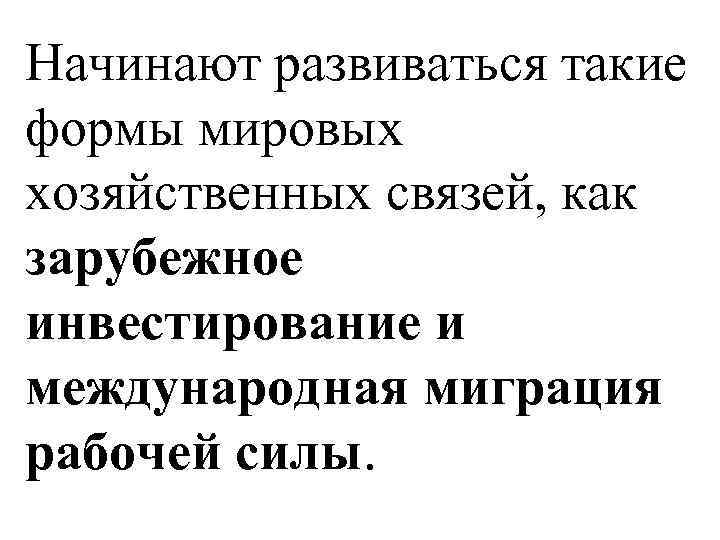 Начинают развиваться такие формы мировых хозяйственных связей, как зарубежное инвестирование и международная миграция рабочей