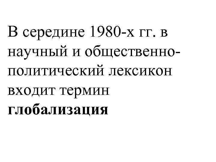 В середине 1980 -х гг. в научный и общественнополитический лексикон входит термин глобализация 