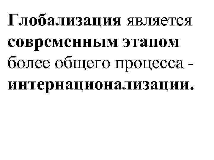 Глобализация является современным этапом более общего процесса интернационализации. 