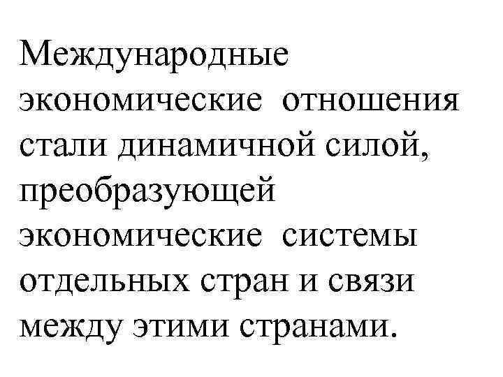 Международные экономические отношения стали динамичной силой, преобразующей экономические системы отдельных стран и связи между