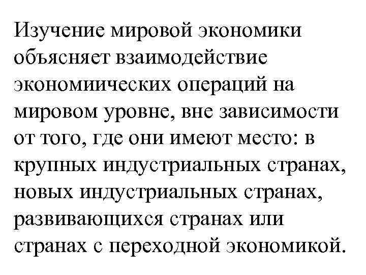 Изучение мировой экономики объясняет взаимодействие экономиических операций на мировом уровне, вне зависимости от того,