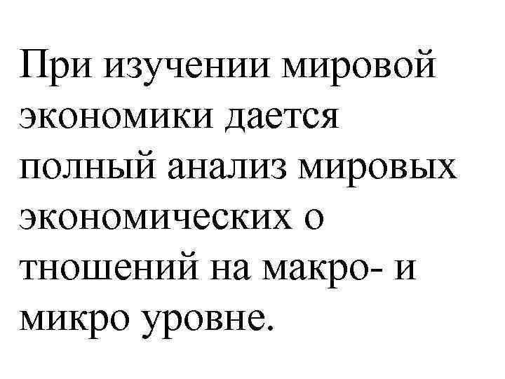 При изучении мировой экономики дается полный анализ мировых экономических о тношений на макро- и