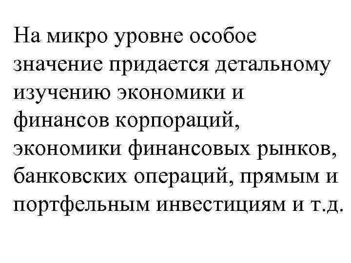 На микро уровне особое значение придается детальному изучению экономики и финансов корпораций, экономики финансовых