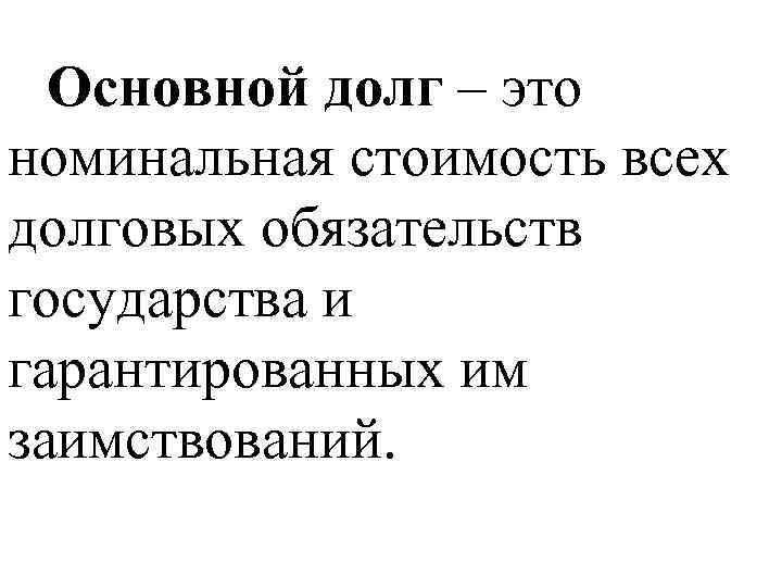 Основной долг – это номинальная стоимость всех долговых обязательств государства и гарантированных им заимствований.