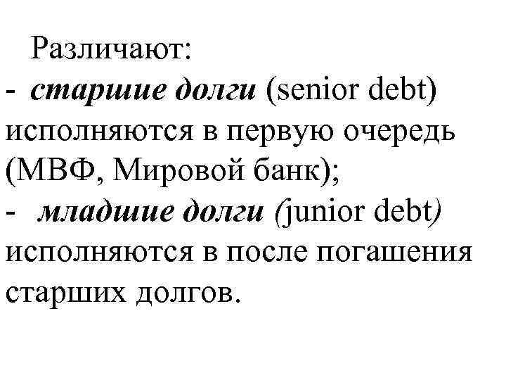 Различают: - старшие долги (senior debt) исполняются в первую очередь (МВФ, Мировой банк); -