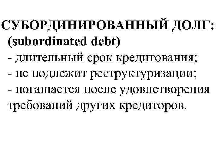  СУБОРДИНИРОВАННЫЙ ДОЛГ: (subordinated debt) - длительный срок кредитования; - не подлежит реструктуризации; -