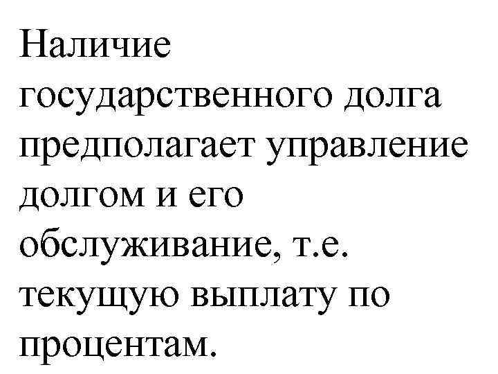 Наличие государственного долга предполагает управление долгом и его обслуживание, т. е. текущую выплату по