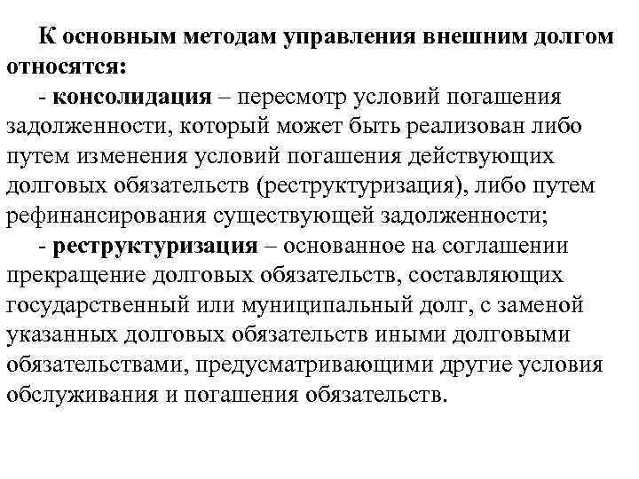 К основным методам управления внешним долгом относятся: - консолидация – пересмотр условий погашения задолженности,