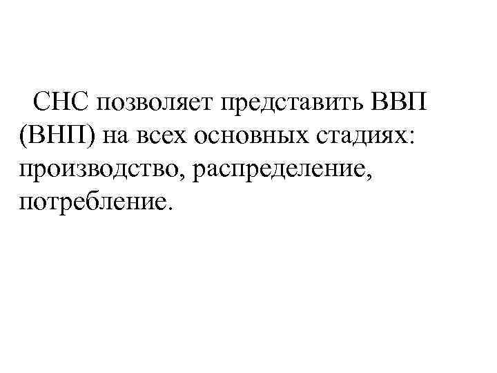  СНС позволяет представить ВВП (ВНП) на всех основных стадиях: производство, распределение, потребление. 