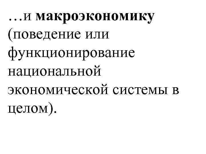 …и макроэкономику (поведение или функционирование национальной экономической системы в целом). 