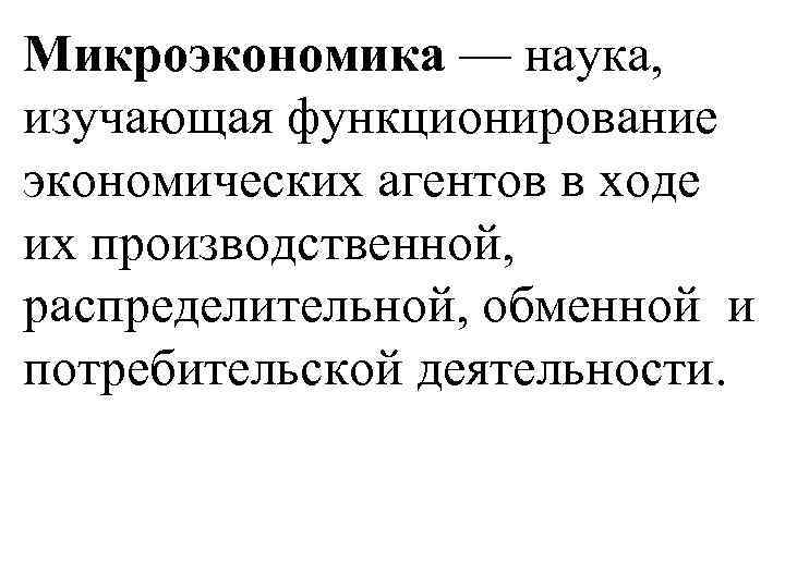 Микроэкономика — наука, изучающая функционирование экономических агентов в ходе их производственной, распределительной, обменной и