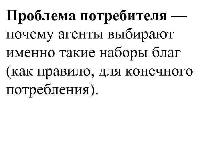 Проблема потребителя — почему агенты выбирают именно такие наборы благ (как правило, для конечного