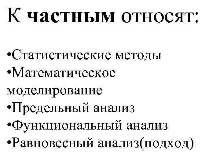 К частным относят: • Статистические методы • Математическое моделирование • Предельный анализ • Функциональный