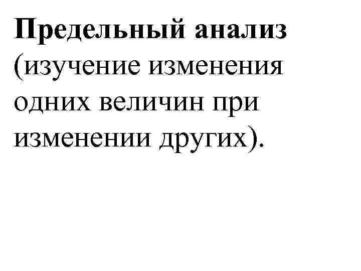 Предельный анализ (изучение изменения одних величин при изменении других). 
