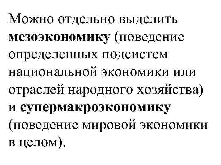 Можно отдельно выделить мезоэкономику (поведение определенных подсистем национальной экономики или отраслей народного хозяйства) и