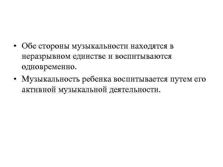  • Обе стороны музыкальности находятся в неразрывном единстве и воспитываются одновременно. • Музыкальность