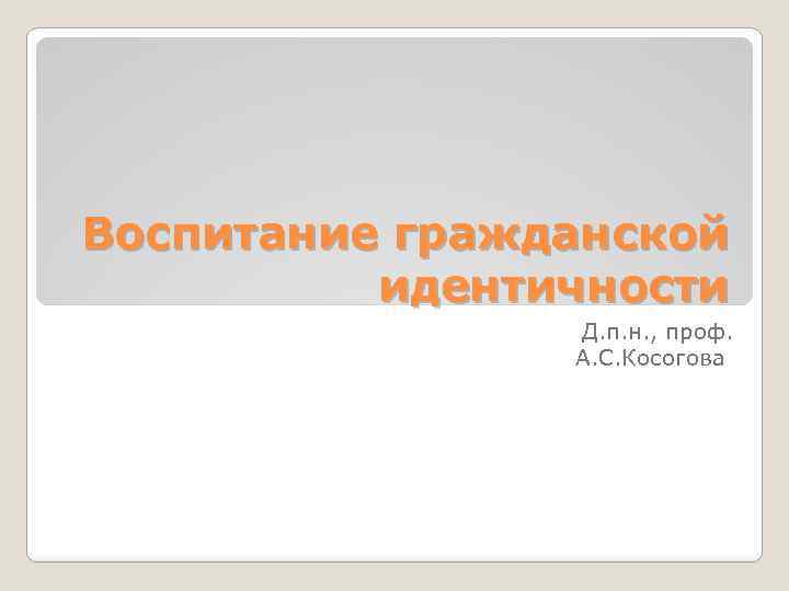 Воспитание гражданской идентичности Д. п. н. , проф. А. С. Косогова 