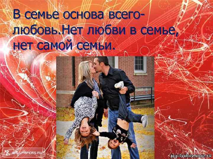 В семье основа всеголюбовь. Нет любви в семье, нет самой семьи. 