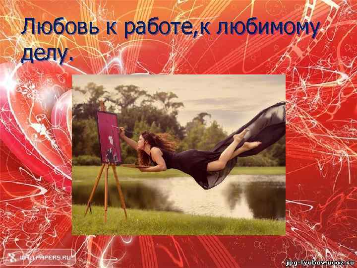 Любовь к работе, к любимому делу. 