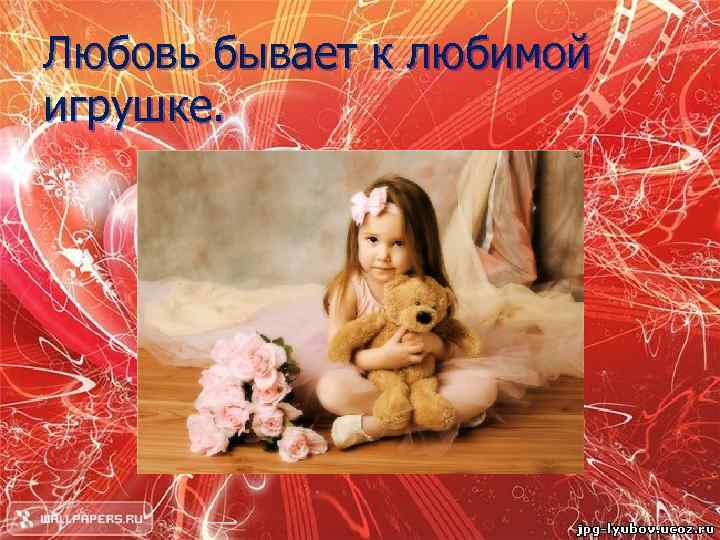 Любовь бывает к любимой игрушке. 