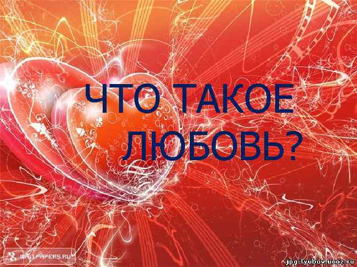 ЧТО ТАКОЕ ЛЮБОВЬ? 