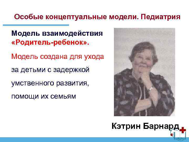 Особые концептуальные модели. Педиатрия Модель взаимодействия «Родитель-ребенок» . Модель создана для ухода за детьми