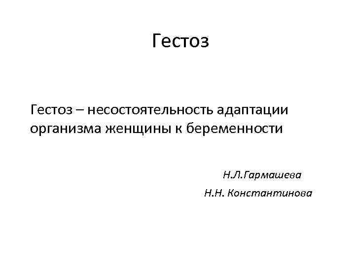 Гестоз – несостоятельность адаптации организма женщины к беременности Н. Л. Гармашева Н. Н. Константинова