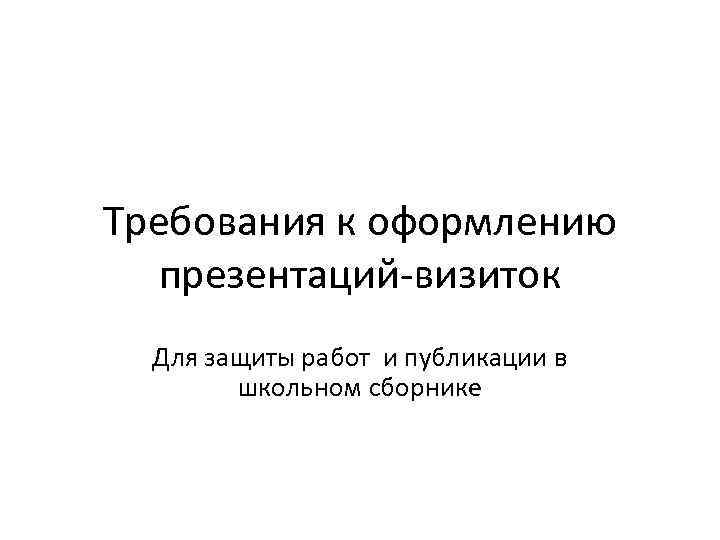Требования к оформлению презентаций-визиток Для защиты работ и публикации в школьном сборнике 