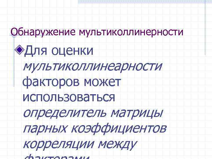 Обнаружение мультиколлинерности Для оценки мультиколлинеарности факторов может использоваться определитель матрицы парных коэффициентов корреляции между