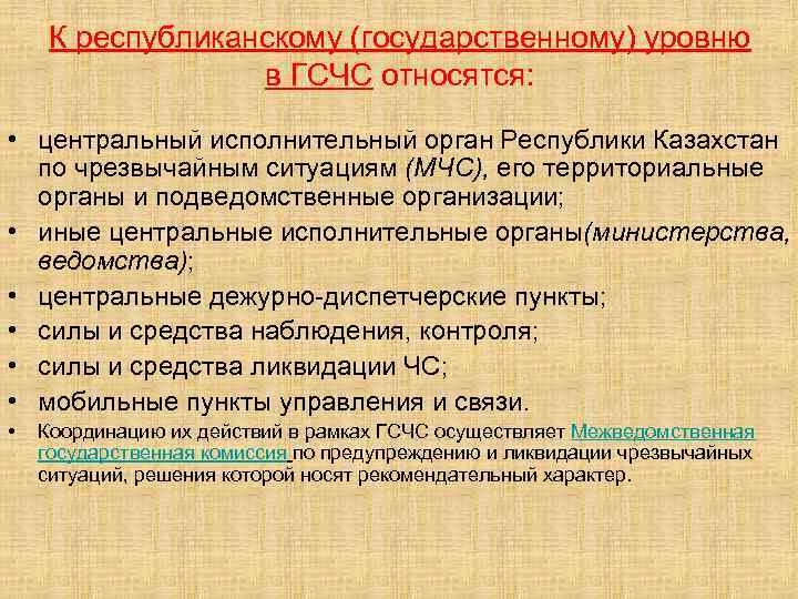 К республиканскому (государственному) уровню в ГСЧС относятся: • центральный исполнительный орган Республики Казахстан по