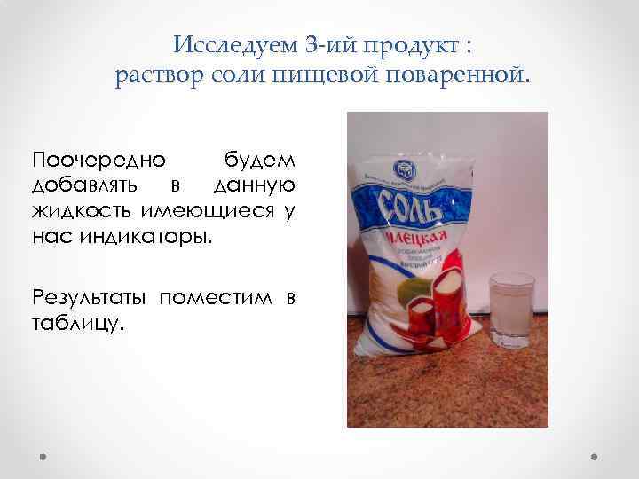 Исследуем 3 -ий продукт : раствор соли пищевой поваренной. Поочередно будем добавлять в данную