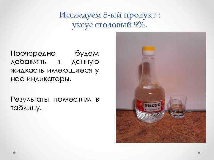 Исследуем 5 -ый продукт : уксус столовый 9%. Поочередно будем добавлять в данную жидкость