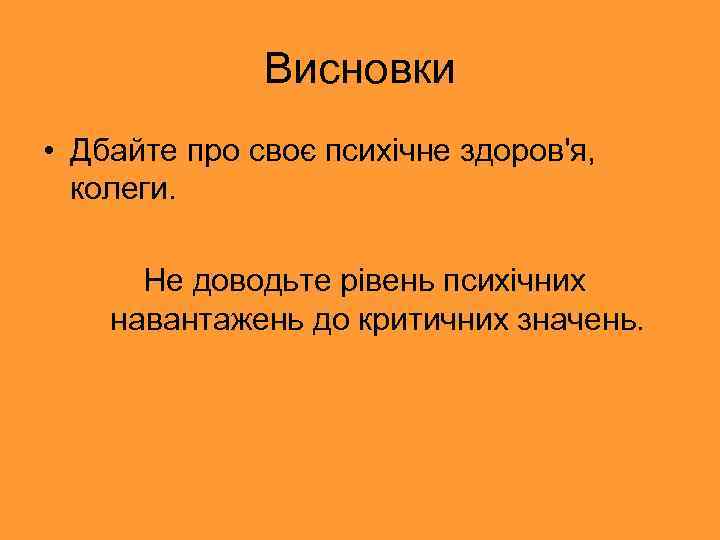 Висновки • Дбайте про своє психічне здоров'я, колеги. Не доводьте рівень психічних навантажень до