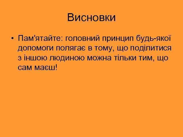 Висновки • Пам'ятайте: головний принцип будь-якої допомоги полягає в тому, що поділитися з іншою