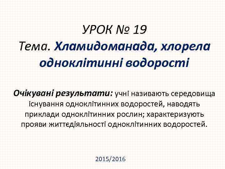 УРОК № 19 Тема. Хламидоманада, хлорела одноклітинні водорості Очікувані результати: учні називають середовища існування