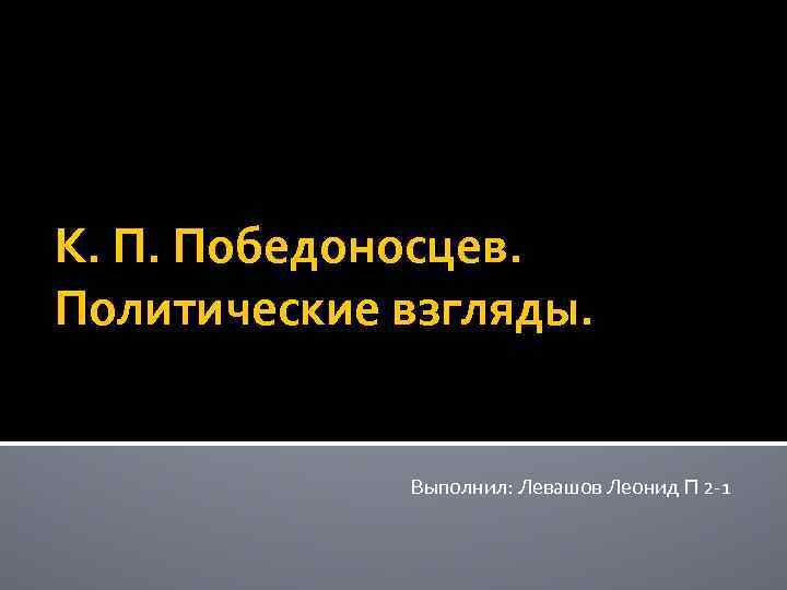 К. П. Победоносцев. Политические взгляды. Выполнил: Левашов Леонид П 2 -1 
