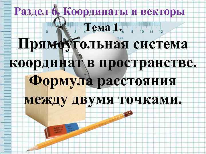 Раздел 6. Координаты и векторы Тема 1. Прямоугольная система координат в пространстве. Формула расстояния