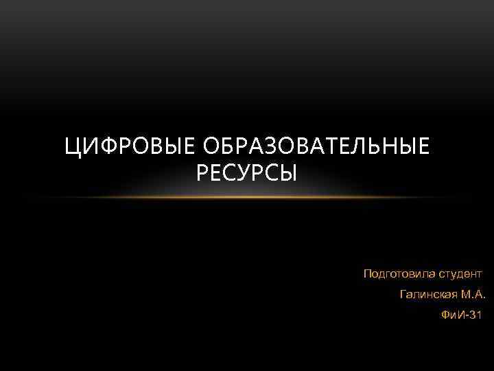 ЦИФРОВЫЕ ОБРАЗОВАТЕЛЬНЫЕ РЕСУРСЫ Подготовила студент Галинская М. А. Фи. И-31 