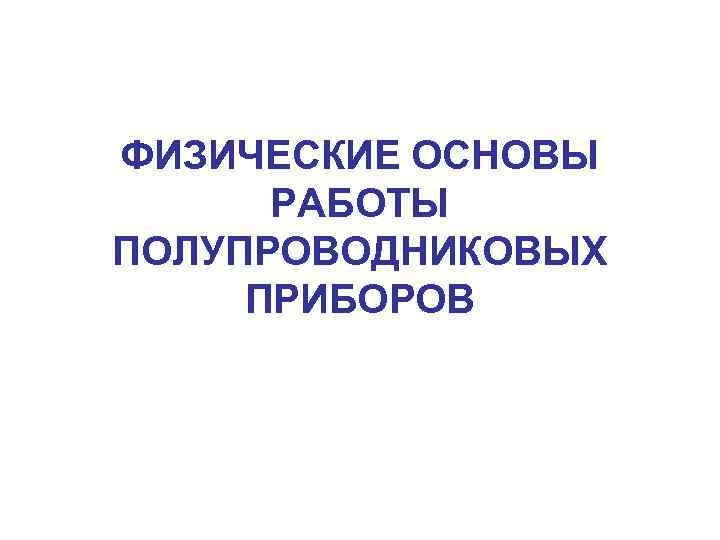 ФИЗИЧЕСКИЕ ОСНОВЫ РАБОТЫ ПОЛУПРОВОДНИКОВЫХ ПРИБОРОВ 