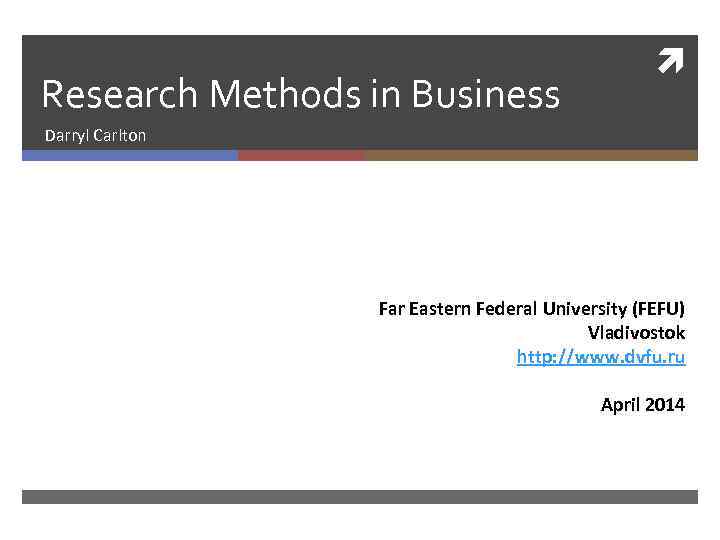 Research Methods in Business Darryl Carlton Far Eastern Federal University (FEFU) Vladivostok http: //www.