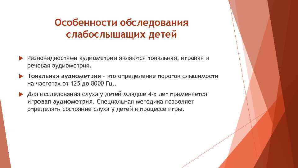 Особенности обследования слабослышащих детей Разновидностями аудиометрии являются тональная, игровая и речевая аудиометрия. Тональная аудиометрия