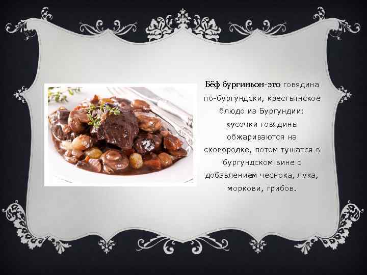 Бёф бургиньон-это говядина по-бургундски, крестьянское блюдо из Бургундии: кусочки говядины обжариваются на сковородке, потом