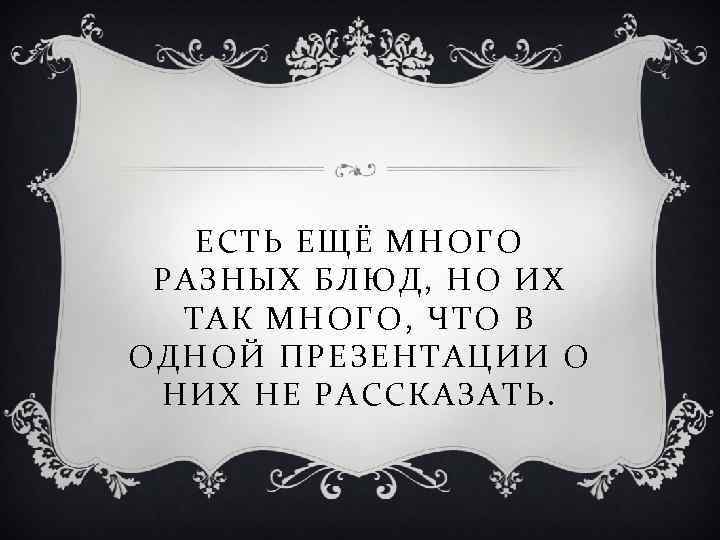 ЕСТЬ ЕЩЁ МНОГО РАЗНЫХ БЛЮД, НО ИХ ТАК МНОГО, ЧТО В ОДНОЙ ПРЕЗЕНТАЦИИ О