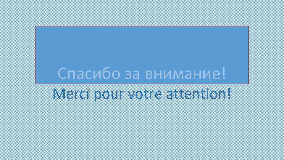 Спасибо за внимание! Merci pour votre attention! 