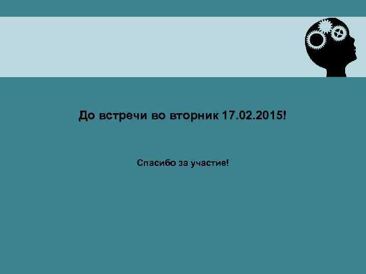 До встречи во вторник 17. 02. 2015! Спасибо за участие! 