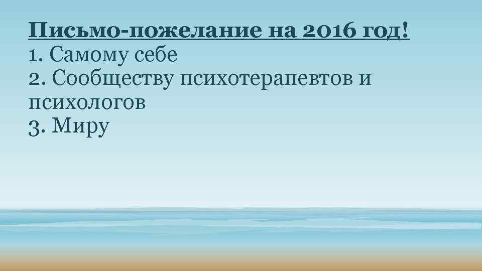 Письмо-пожелание на 2016 год! 1. Самому себе 2. Сообществу психотерапевтов и психологов 3. Миру