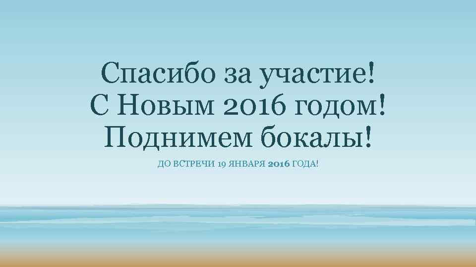 Спасибо за участие! С Новым 2016 годом! Поднимем бокалы! ДО ВСТРЕЧИ 19 ЯНВАРЯ 2016