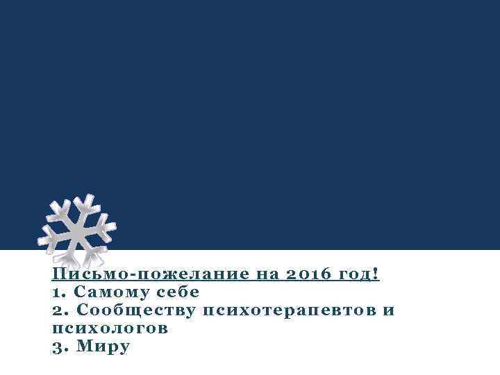 Письмо-пожелание на 2016 год! 1. Самому себе 2. Сообществу психотерапевтов и психологов 3. Миру