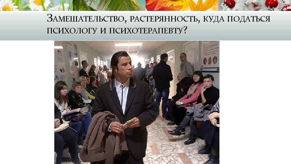 ЗАМЕШАТЕЛЬСТВО, РАСТЕРЯННОСТЬ, КУДА ПОДАТЬСЯ ПСИХОЛОГУ И ПСИХОТЕРАПЕВТУ? 